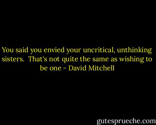 You said you envied your uncritical, unthinking sisters.<br /><br />That's not quite the same as wishing to be one - David Mitchell
