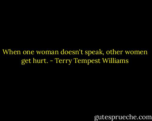 When one woman doesn't speak, other women get hurt. - Terry Tempest Williams