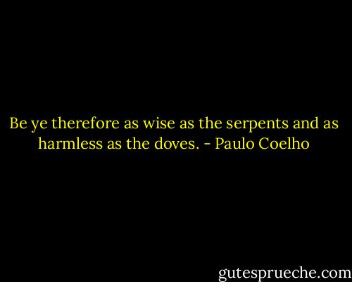 Be ye therefore as wise as the serpents and as harmless as the doves. - Paulo Coelho