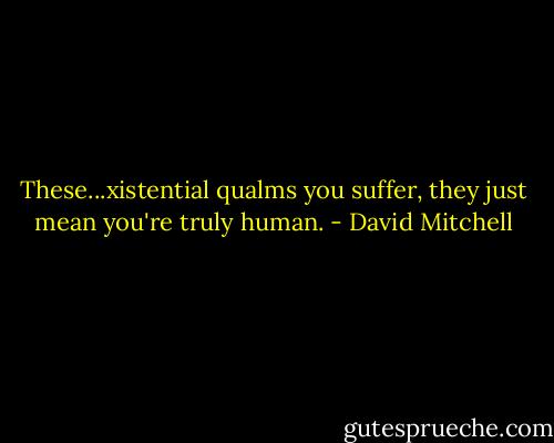 These...xistential qualms you suffer, they just mean you're truly human. - David Mitchell