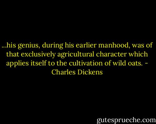 ...his genius, during his earlier manhood, was of that exclusively agricultural character which applies itself to the cultivation of wild oats. - Charles Dickens