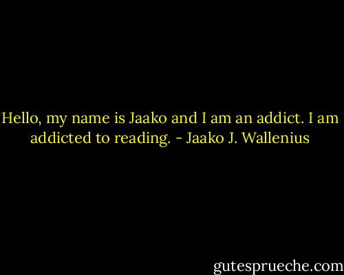 Hello, my name is Jaako and I am an addict. I am addicted to reading. - Jaako J. Wallenius