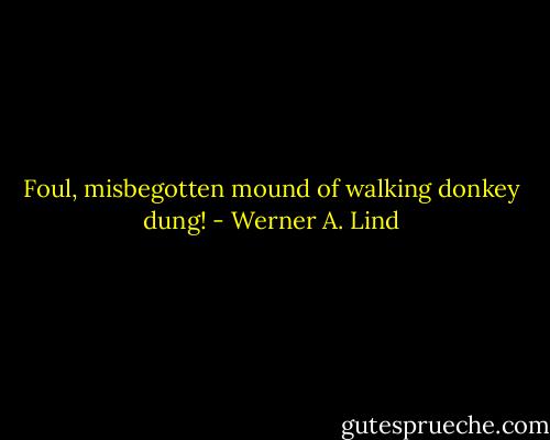 Foul, misbegotten mound of walking donkey dung! - Werner A. Lind