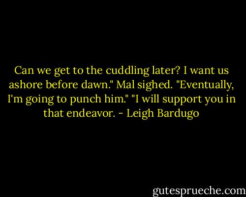 Can we get to the cuddling later? I want us ashore before dawn."<br />Mal sighed. "Eventually, I'm going to punch him."<br />"I will support you in that endeavor. - Leigh Bardugo