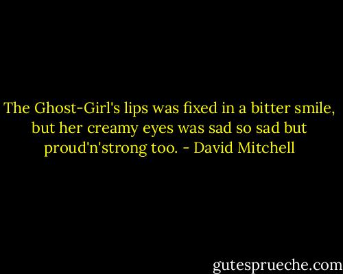 The Ghost-Girl's lips was fixed in a bitter smile, but her creamy eyes was sad so sad but proud'n'strong too. - David Mitchell
