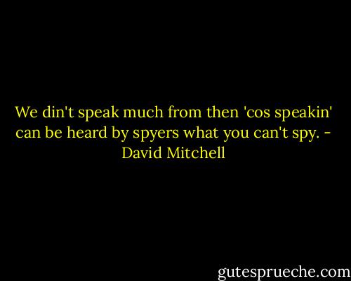 We din't speak much from then 'cos speakin' can be heard by spyers what you can't spy. - David Mitchell
