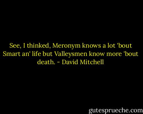 See, I thinked, Meronym knows a lot 'bout Smart an' life but Valleysmen know more 'bout death. - David Mitchell