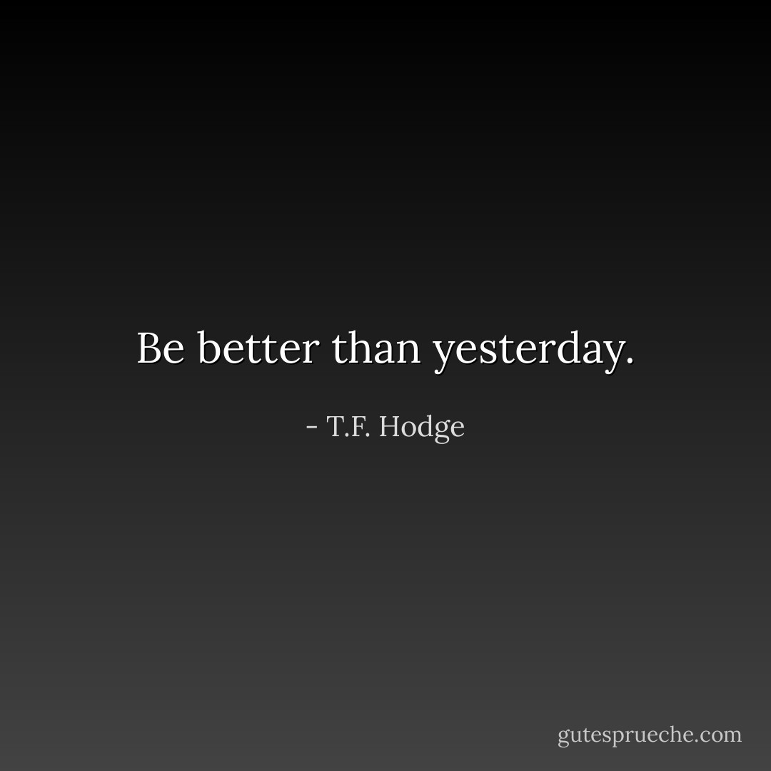 Be better than yesterday. - T.F. Hodge