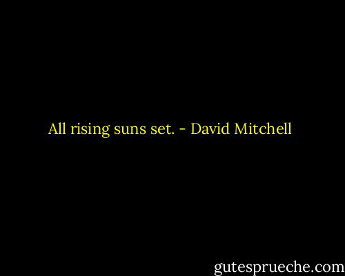 All rising suns set. - David Mitchell