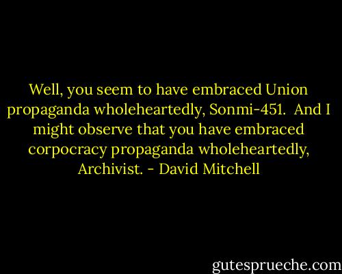 Well, you seem to have embraced Union propaganda wholeheartedly, Sonmi-451.<br /><br />And I might observe that you have embraced corpocracy propaganda wholeheartedly, Archivist. - David Mitchell