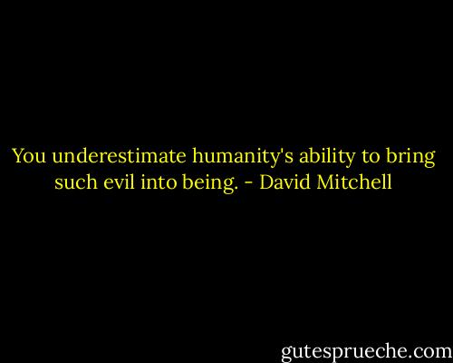 You underestimate humanity's ability to bring such evil into being. - David Mitchell