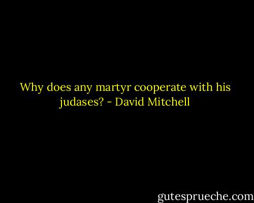 Why does any martyr cooperate with his judases? - David Mitchell