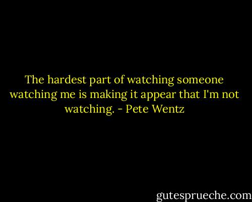 The hardest part of watching someone watching me is making it appear that I'm not watching. - Pete Wentz