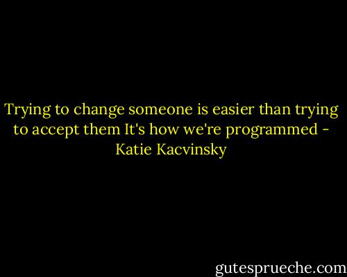 Trying to change someone is easier than trying to accept them It's how we're programmed - Katie Kacvinsky