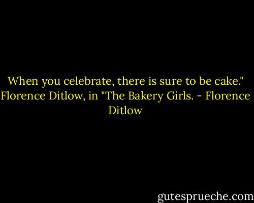 When you celebrate, there is sure to be cake."<br />Florence Ditlow, in "The Bakery Girls. - Florence Ditlow