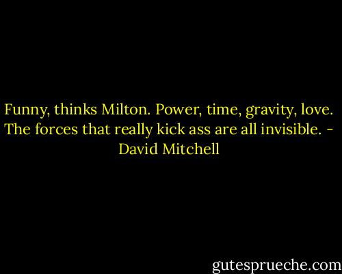 Funny, thinks Milton. Power, time, gravity, love. The forces that really kick ass are all invisible. - David Mitchell