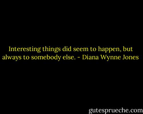 Interesting things did seem to happen, but always to somebody else. - Diana Wynne Jones