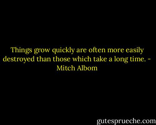 Things grow quickly are often more easily destroyed than those which take a long time. - Mitch Albom