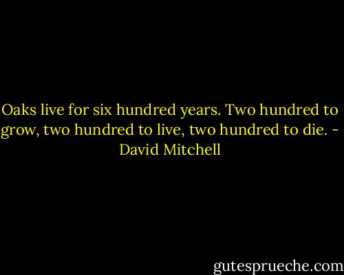Oaks live for six hundred years. Two hundred to grow, two hundred to live, two hundred to die. - David Mitchell
