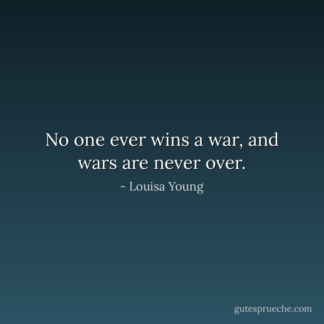 No one ever wins a war, and wars are never over. - Louisa Young