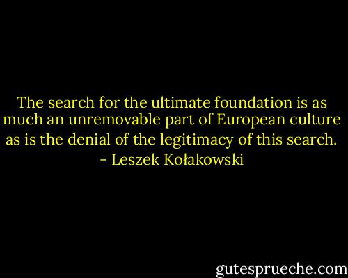 The search for the ultimate foundation is as much an unremovable part of European culture as is the denial of the legitimacy of this search. - Leszek Kołakowski