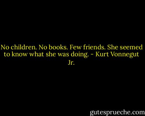 No children. No books. Few friends. She seemed to know what she was doing. - Kurt Vonnegut Jr.