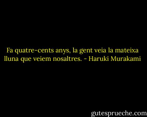 Fa quatre-cents anys, la gent veia la mateixa lluna que veiem nosaltres. - Haruki Murakami
