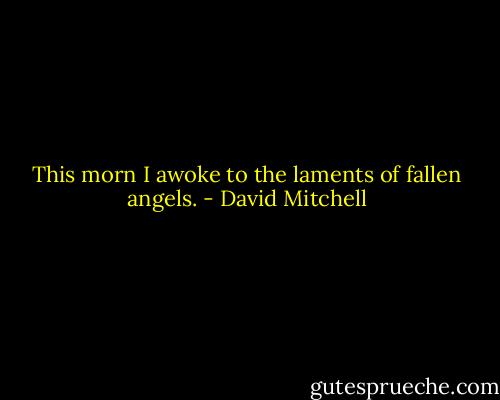 This morn I awoke to the laments of fallen angels. - David Mitchell
