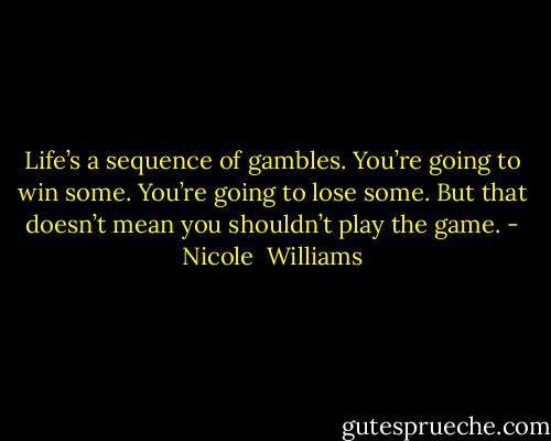 Life’s a sequence of gambles. You’re going to win some. You’re going to lose some. But that doesn’t mean you shouldn’t play the game. - Nicole  Williams