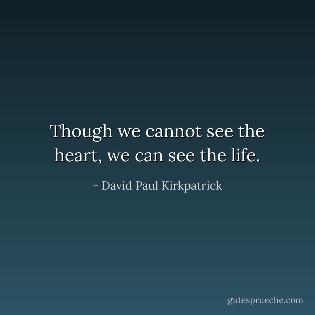 Though we cannot see the heart, we can see the life. - David Paul Kirkpatrick