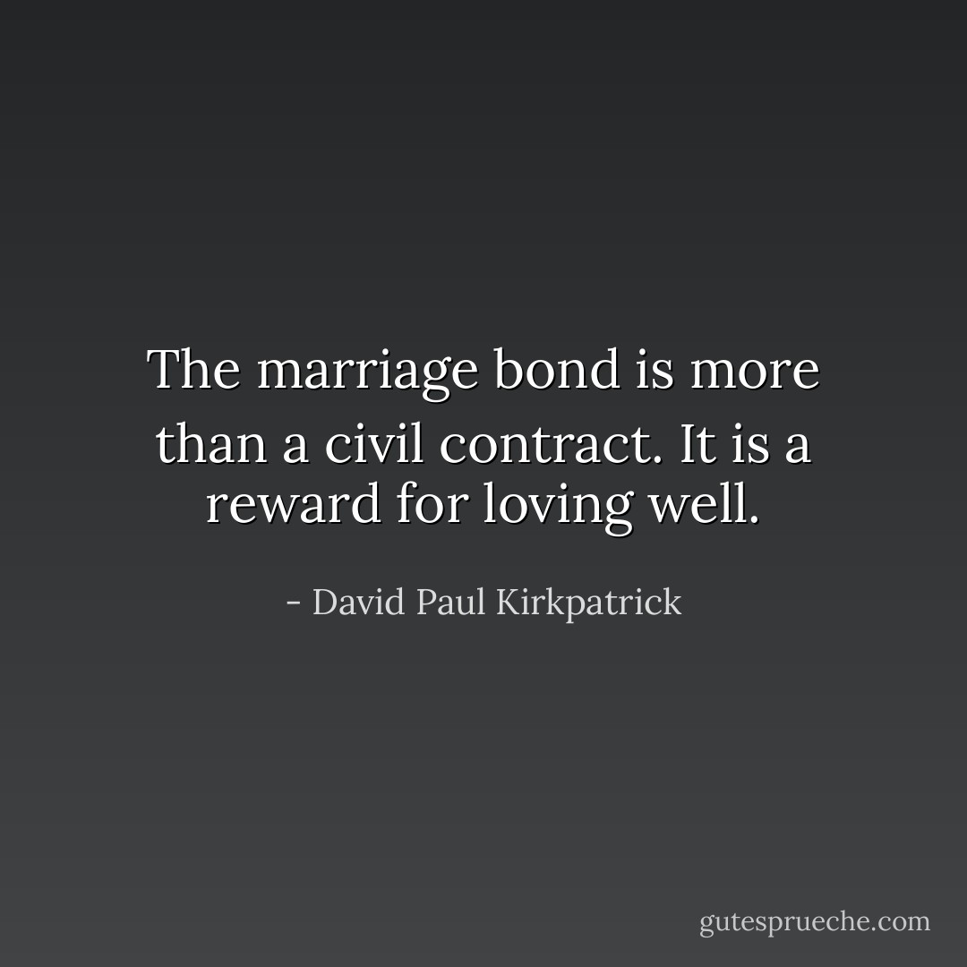 The marriage bond is more than a civil contract. It is a reward for loving well. - David Paul Kirkpatrick