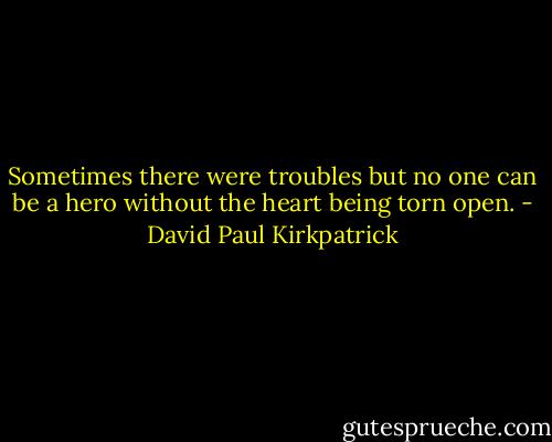 Sometimes there were troubles but no one can be a hero without the heart being torn open. - David Paul Kirkpatrick
