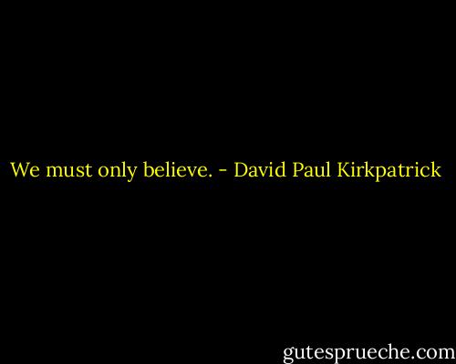We must only believe. - David Paul Kirkpatrick