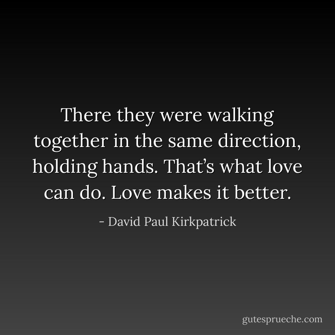 There they were walking together in the same direction, holding hands. That’s what love can do. Love makes it better. - David Paul Kirkpatrick