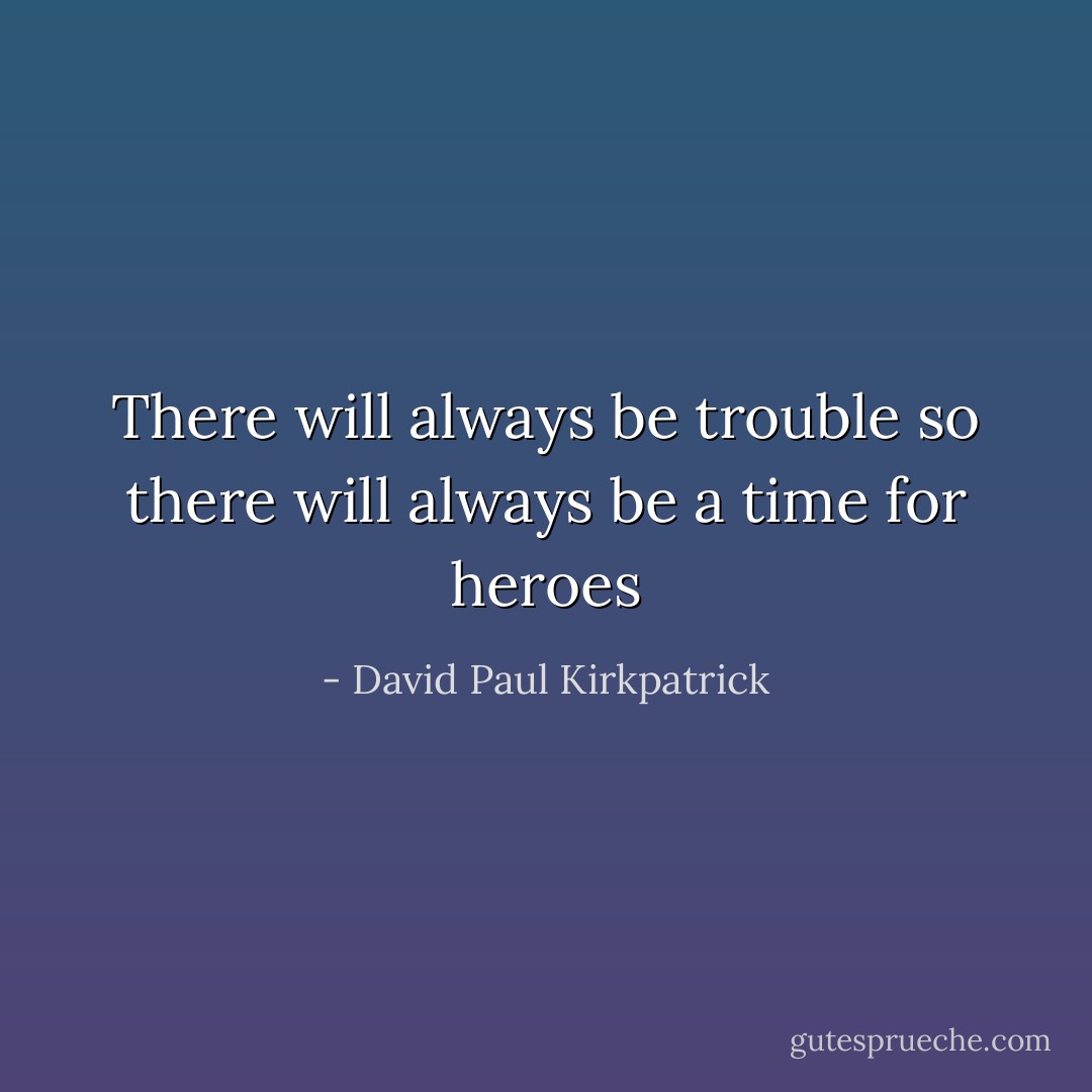 There will always be trouble so there will always be a time for heroes - David Paul Kirkpatrick