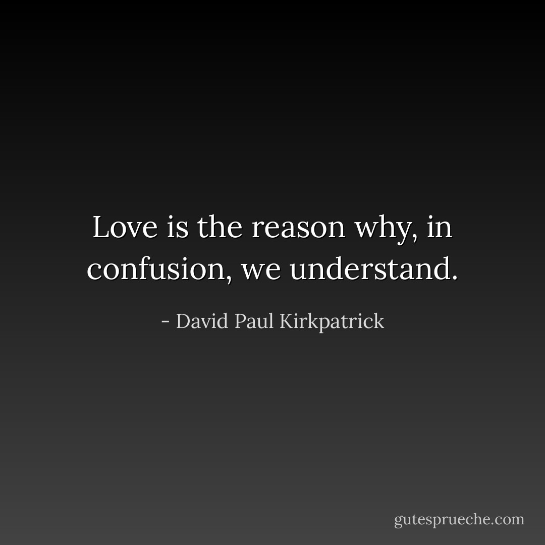Love is the reason why, in confusion, we understand. - David Paul Kirkpatrick