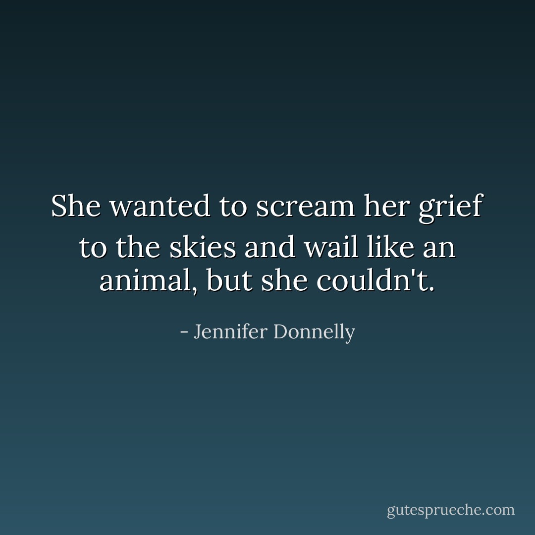 She wanted to scream her grief to the skies and wail like an animal, but she couldn't. - Jennifer Donnelly