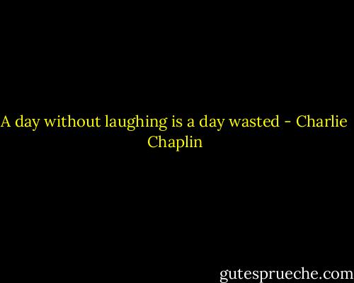 A day without laughing is a day wasted - Charlie Chaplin