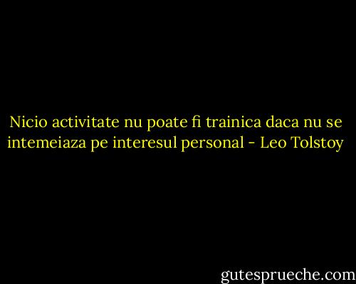Nicio activitate nu poate fi trainica daca nu se intemeiaza pe interesul personal - Leo Tolstoy