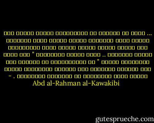 ... وأقل ما يعينون به الاستبداد تفريق الأمم الى مذاهب وشيع متعادية تقاوم بعضها بعضا فتتهاتر قوة الأمة ويذهب ريحها فيخلو الجو للاستبداد ليبيض ويفرِّخ .. وهذه سياسة الانكليز " يلي كانو مستعمرين بلدنا " في المستعمرات لا يؤيدها شيء مثل انقسام الأهالي على أنفسهم وإفنائهم بأسهم بينهم بسبب اختلافهم في الأديان والمذاهب . - Abd al-Rahman al-Kawakibi