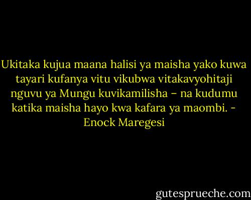Ukitaka kujua maana halisi ya maisha yako kuwa tayari kufanya vitu vikubwa vitakavyohitaji nguvu ya Mungu kuvikamilisha – na kudumu katika maisha hayo kwa kafara ya maombi. - Enock Maregesi