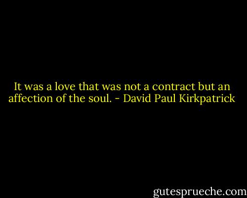 It was a love that was not a contract but an affection of the soul. - David Paul Kirkpatrick