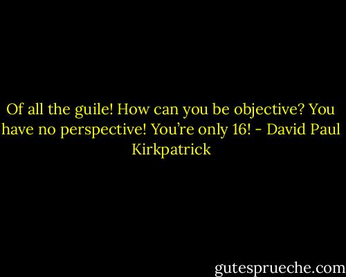Of all the guile! How can you be objective? You have no perspective! You’re only 16! - David Paul Kirkpatrick