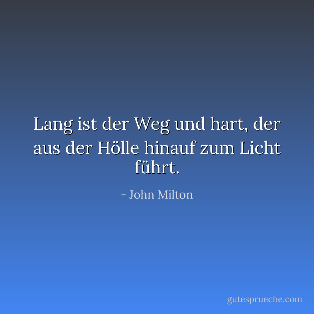Lang ist der Weg und hart, der aus der Hölle hinauf zum Licht führt. - John Milton<