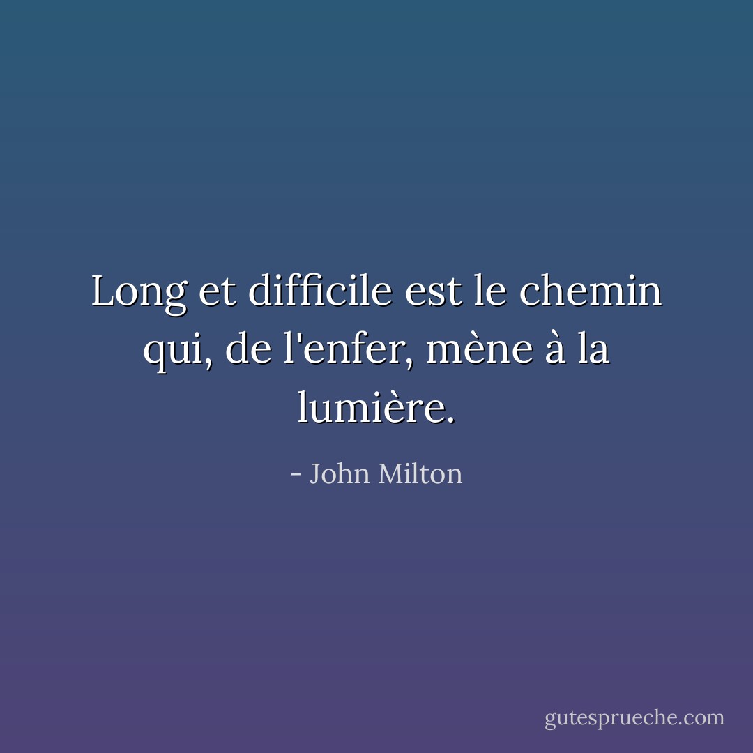 Long et difficile est le chemin qui, de l'enfer, mène à la lumière. - John Milton