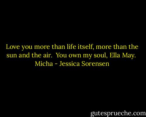 Love you more than life itself, more than the sun and the air.<br /><br />You own my soul, Ella May.<br /><br />Micha - Jessica Sorensen
