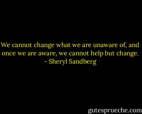 We cannot change what we are unaware of, and once we are aware, we cannot help but change. - Sheryl Sandberg