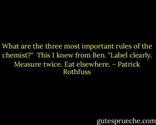What are the three most important rules of the chemist?"<br /><br />This I knew from Ben. "Label clearly. Measure twice. Eat elsewhere. - Patrick Rothfuss