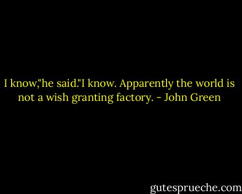 I know,"he said."I know. Apparently the world is not a wish granting factory. - John Green