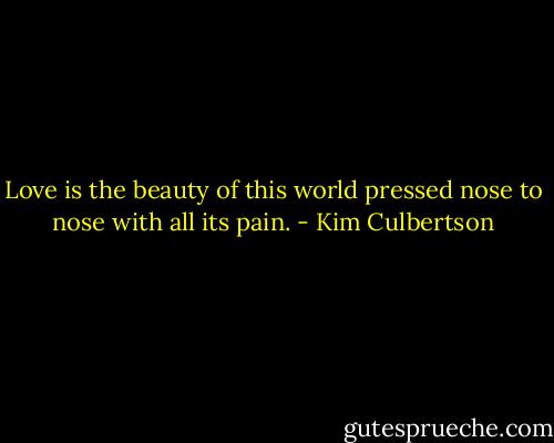 Love is the beauty of this world pressed nose to nose with all its pain. - Kim Culbertson